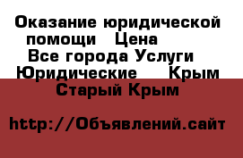 Оказание юридической помощи › Цена ­ 500 - Все города Услуги » Юридические   . Крым,Старый Крым